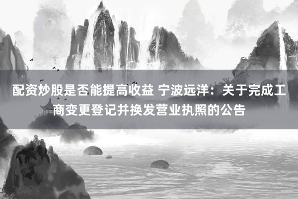 配资炒股是否能提高收益 宁波远洋：关于完成工商变更登记并换发营业执照的公告