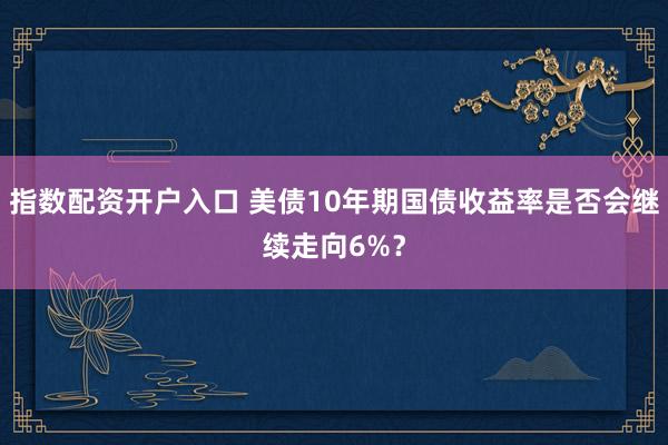 指数配资开户入口 美债10年期国债收益率是否会继续走向6%？