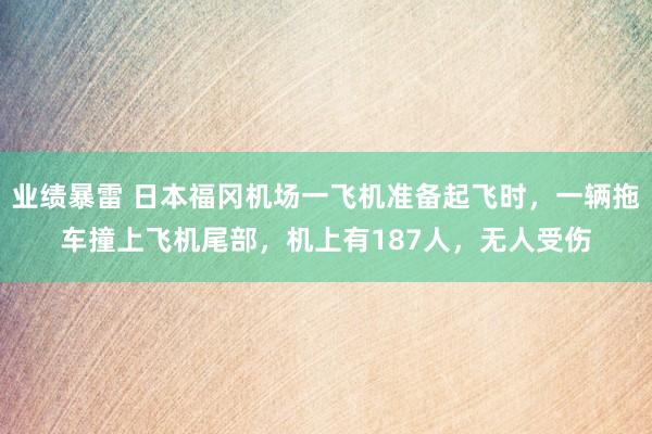 业绩暴雷 日本福冈机场一飞机准备起飞时，一辆拖车撞上飞机尾部，机上有187人，无人受伤