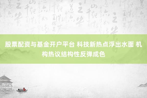 股票配资与基金开户平台 科技新热点浮出水面 机构热议结构性反弹成色