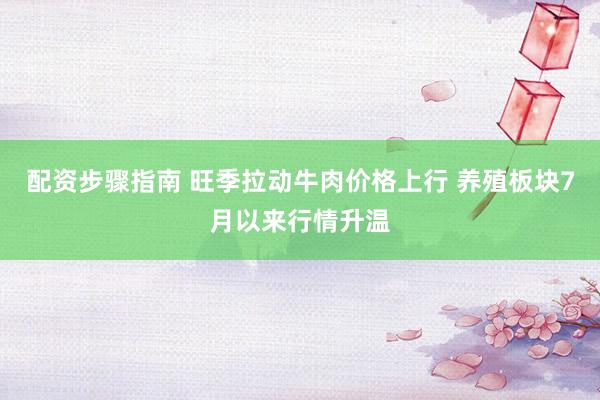 配资步骤指南 旺季拉动牛肉价格上行 养殖板块7月以来行情升温