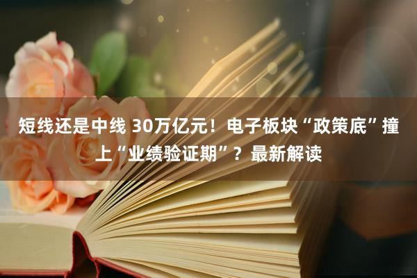 短线还是中线 30万亿元！电子板块“政策底”撞上“业绩验证期”？最新解读