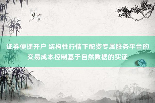 证券便捷开户 结构性行情下配资专属服务平台的交易成本控制基于自然数据的实证