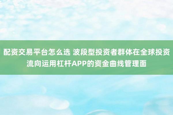 配资交易平台怎么选 波段型投资者群体在全球投资流向运用杠杆APP的资金曲线管理面