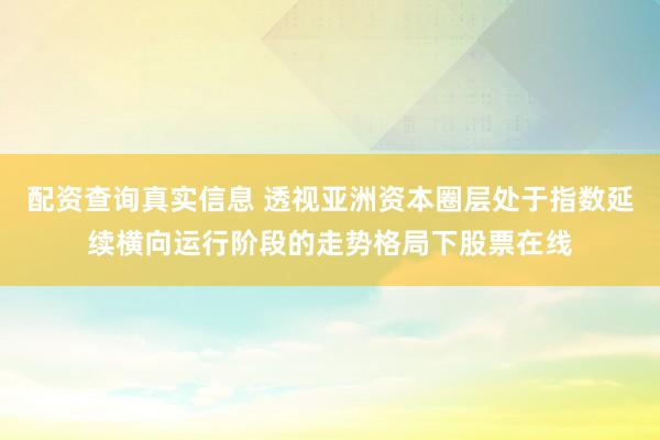 配资查询真实信息 透视亚洲资本圈层处于指数延续横向运行阶段的走势格局下股票在线