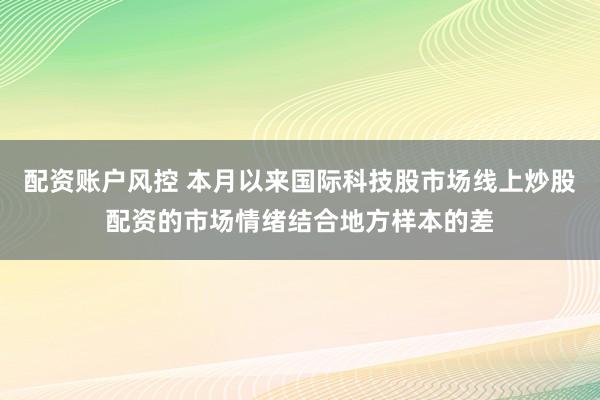 配资账户风控 本月以来国际科技股市场线上炒股配资的市场情绪结合地方样本的差