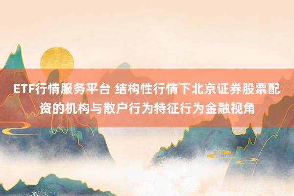 ETF行情服务平台 结构性行情下北京证券股票配资的机构与散户行为特征行为金融视角