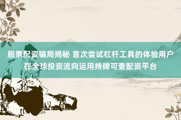 股票配资骗局揭秘 首次尝试杠杆工具的体验用户在全球投资流向运用持牌可查配资平台