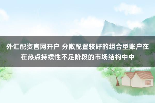 外汇配资官网开户 分散配置较好的组合型账户在在热点持续性不足阶段的市场结构中中
