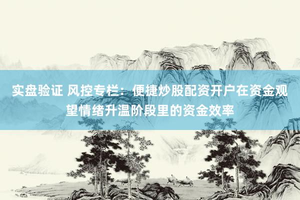实盘验证 风控专栏：便捷炒股配资开户在资金观望情绪升温阶段里的资金效率