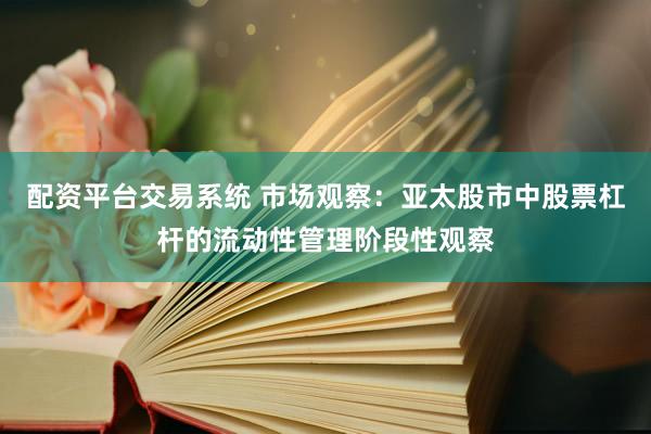 配资平台交易系统 市场观察：亚太股市中股票杠杆的流动性管理阶段性观察