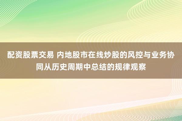 配资股票交易 内地股市在线炒股的风控与业务协同从历史周期中总结的规律观察