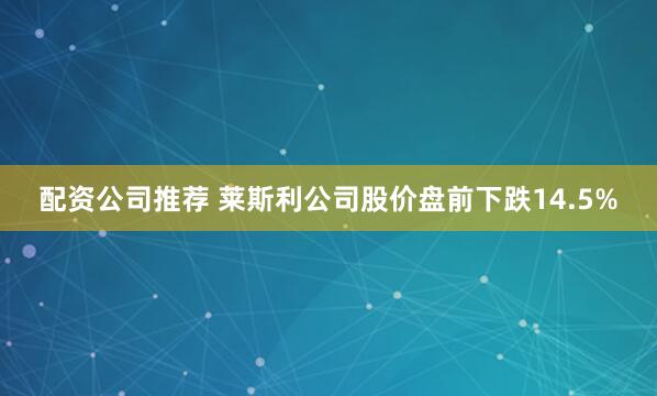 配资公司推荐 莱斯利公司股价盘前下跌14.5%