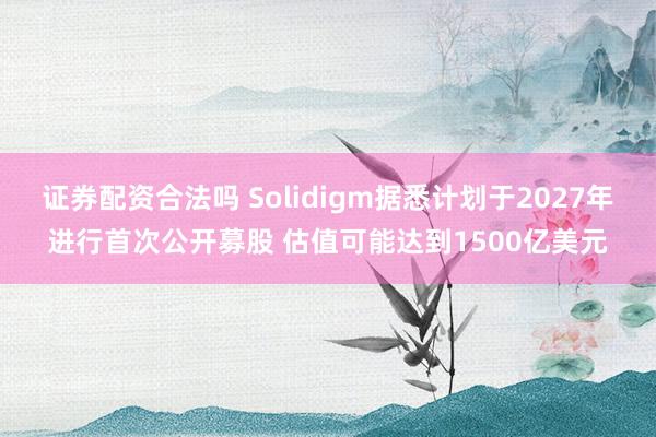证券配资合法吗 Solidigm据悉计划于2027年进行首次公开募股 估值可能达到1500亿美元
