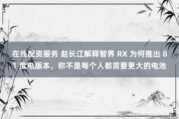 在线配资服务 赵长江解释智界 RX 为何推出 81 度电版本，称不是每个人都需要更大的电池