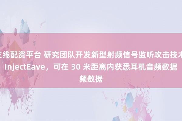 在线配资平台 研究团队开发新型射频信号监听攻击技术 InjectEave，可在 30 米距离内获悉耳机音频数据