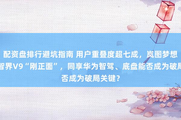 配资盘排行避坑指南 用户重叠度超七成，岚图梦想家9与智界V9“刚正面”，同享华为智驾、底盘能否成为破局关键？