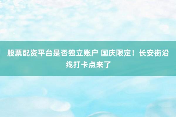 股票配资平台是否独立账户 国庆限定！长安街沿线打卡点来了