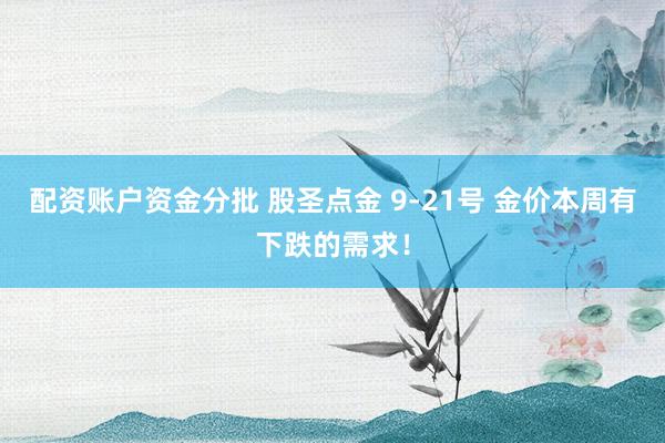 配资账户资金分批 股圣点金 9-21号 金价本周有下跌的需求！