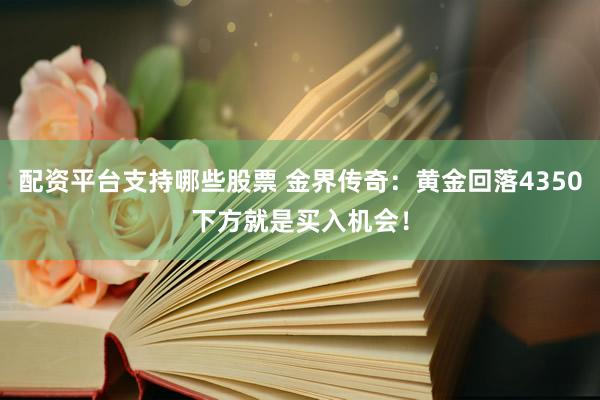 配资平台支持哪些股票 金界传奇：黄金回落4350下方就是买入机会！