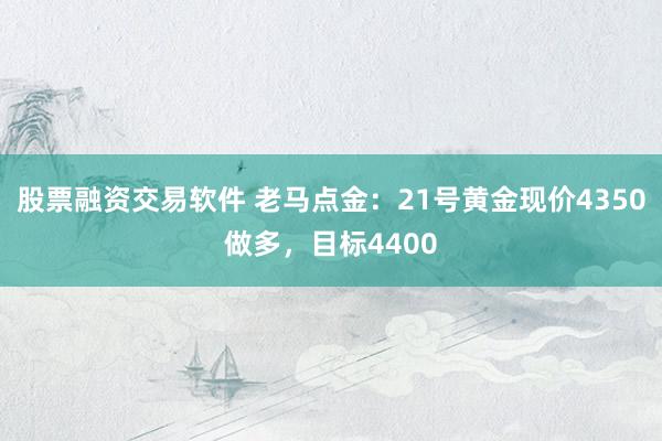 股票融资交易软件 老马点金：21号黄金现价4350做多，目标4400