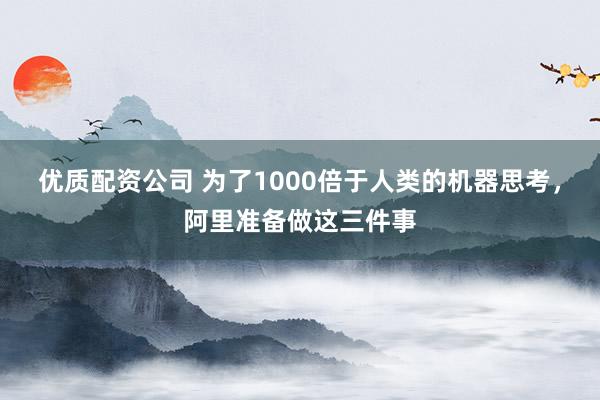 优质配资公司 为了1000倍于人类的机器思考，阿里准备做这三件事
