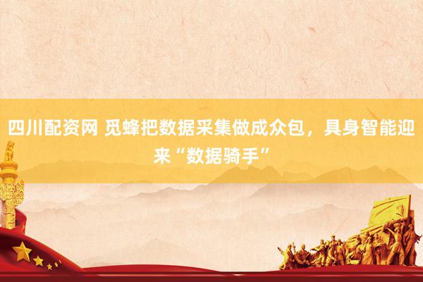 四川配资网 觅蜂把数据采集做成众包，具身智能迎来“数据骑手”