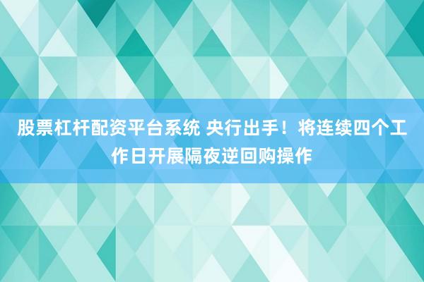 股票杠杆配资平台系统 央行出手！将连续四个工作日开展隔夜逆回购操作