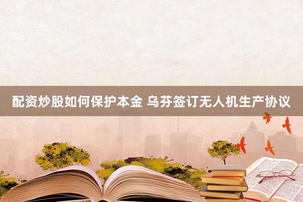 配资炒股如何保护本金 乌芬签订无人机生产协议