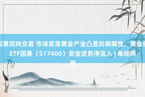 股票双向交易 市场震荡黄金产业凸显防御属性，黄金股ETF国泰（517400）资金逆势净流入 | 每经网